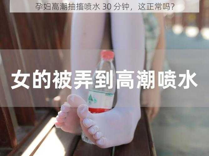 孕妇高潮抽搐喷水 30 分钟，这正常吗？