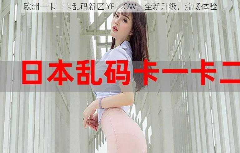 欧洲一卡二卡乱码新区 YELLOW，全新升级，流畅体验