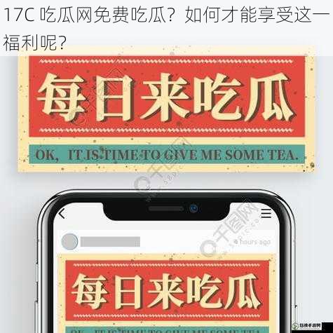 17C 吃瓜网免费吃瓜?如何才能享受这一福利呢?