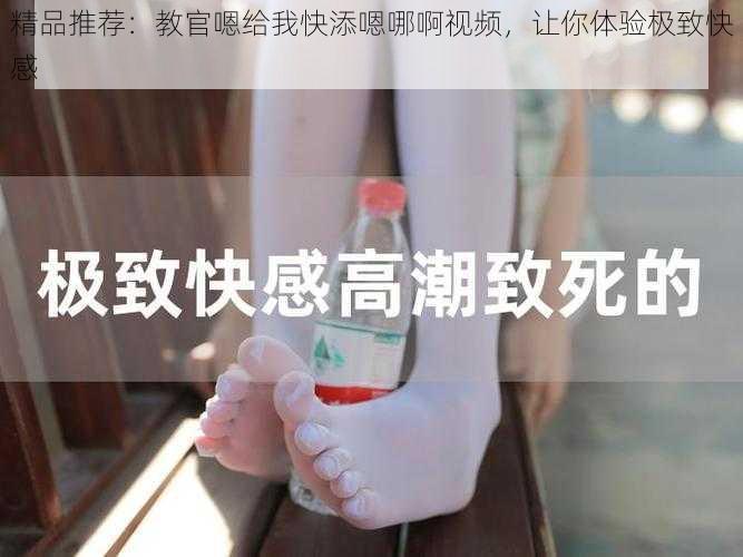 精品推荐:教官嗯给我快添嗯哪啊视频,让你体验极致快感