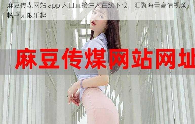麻豆传煤网站 app 入口直接进入在线下载,汇聚海量高清视频,畅享无限乐趣