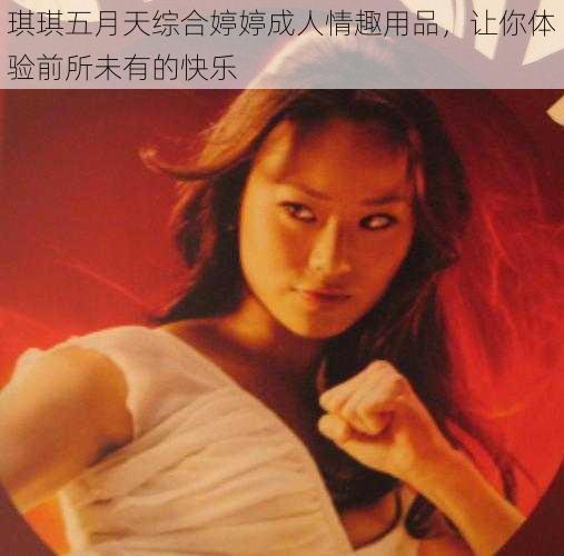 琪琪五月天综合婷婷成人情趣用品,让你体验前所未有的快乐