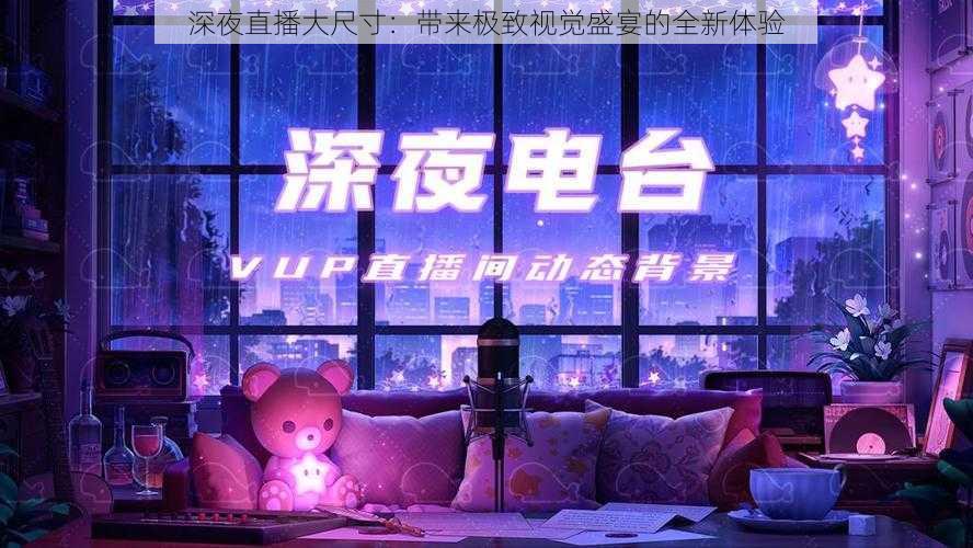 深夜直播大尺寸:带来极致视觉盛宴的全新体验