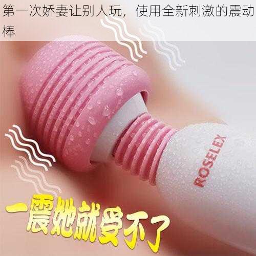 第一次娇妻让别人玩,使用全新刺激的震动棒