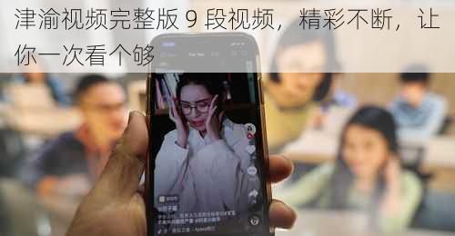 津渝视频完整版 9 段视频，精彩不断，让你一次看个够