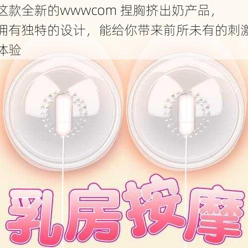 这款全新的wwwcom 捏胸挤出奶产品，拥有独特的设计，能给你带来前所未有的刺激体验