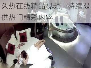 久热在线精品视频,持续提供热门精彩内容