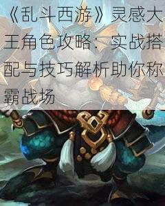 《乱斗西游》灵感大王角色攻略:实战搭配与技巧解析助你称霸战场