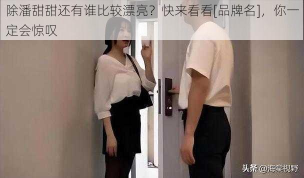 除潘甜甜还有谁比较漂亮？快来看看[品牌名]，你一定会惊叹