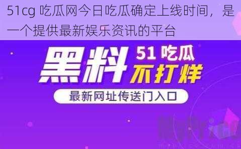 51cg 吃瓜网今日吃瓜确定上线时间，是一个提供最新娱乐资讯的平台