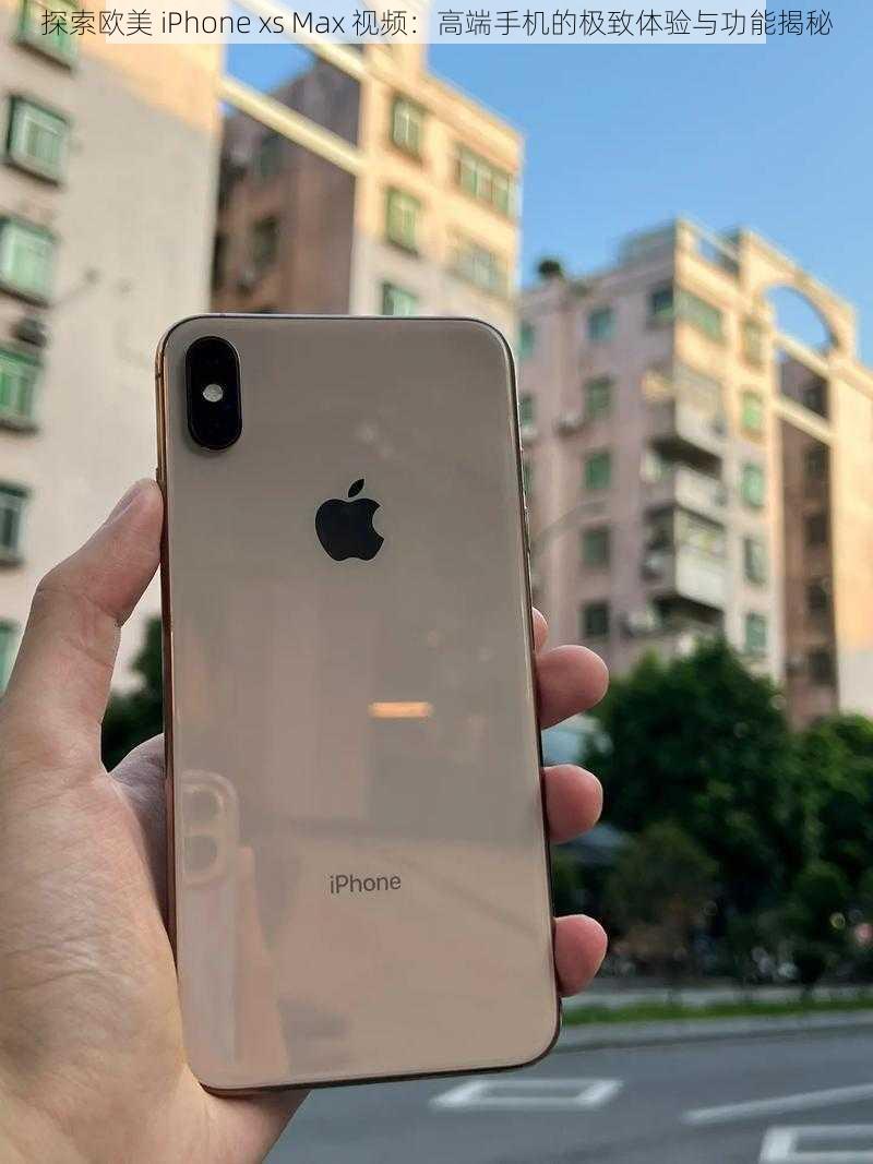 探索欧美 iPhone xs Max 视频：高端手机的极致体验与功能揭秘