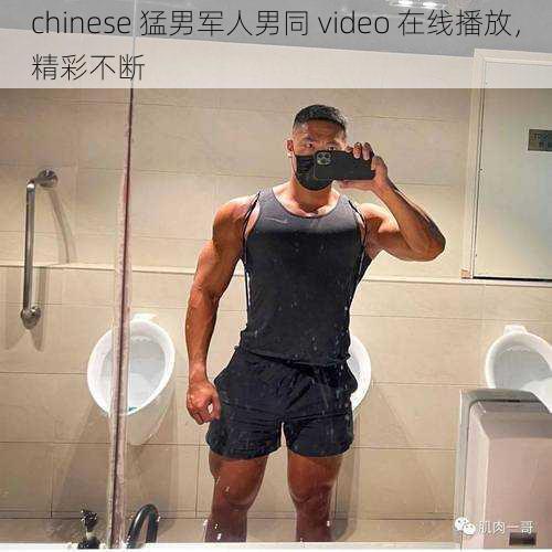 chinese 猛男军人男同 video 在线播放，精彩不断