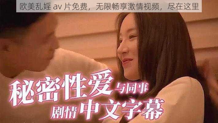 欧美乱婬 av 片免费，无限畅享激情视频，尽在这里