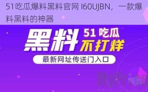 51吃瓜爆料黑料官网 I60UJBN，一款爆料黑料的神器