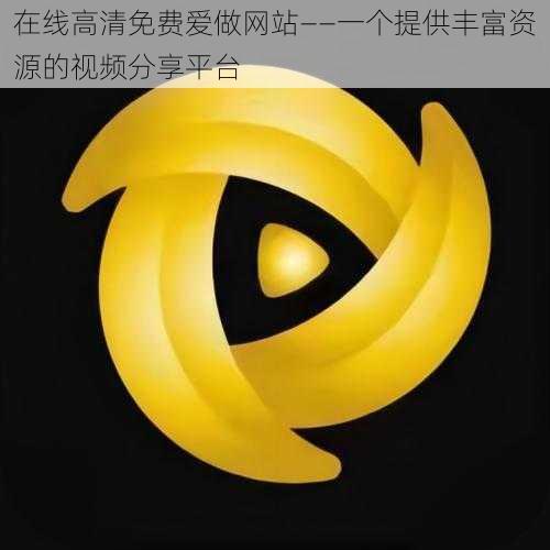 在线高清免费爱做网站——一个提供丰富资源的视频分享平台