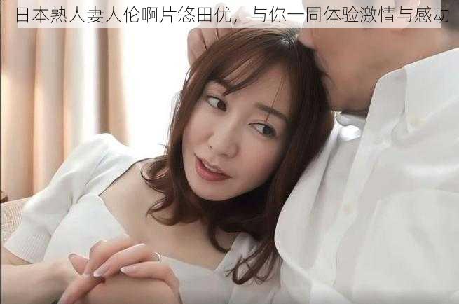 日本熟人妻人伦啊片悠田优，与你一同体验激情与感动