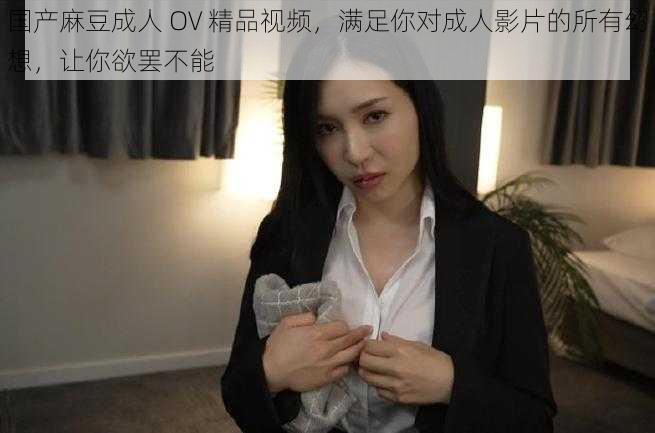 国产麻豆成人 OV 精品视频，满足你对成人影片的所有幻想，让你欲罢不能