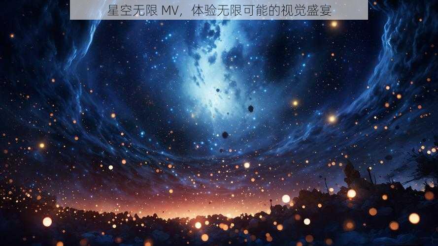 星空无限 MV，体验无限可能的视觉盛宴