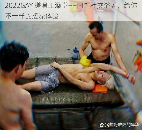 2022GAY 搓澡工澡堂——同性社交浴场，给你不一样的搓澡体验