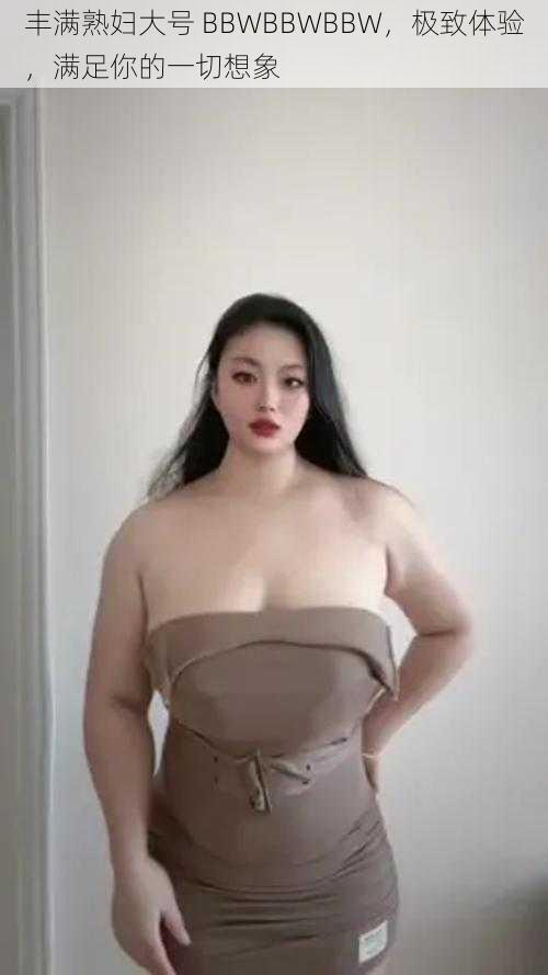 丰满熟妇大号 BBWBBWBBW,极致体验,满足你的一切想象