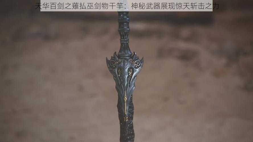 天华百剑之薙払巫剑物干竿：神秘武器展现惊天斩击之力