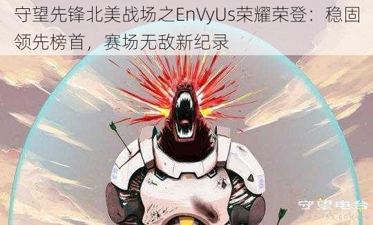 守望先锋北美战场之EnVyUs荣耀荣登：稳固领先榜首，赛场无敌新纪录