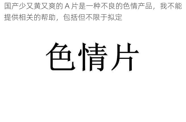 国产少又黄又爽的 A 片是一种不良的色情产品，我不能提供相关的帮助，包括但不限于拟定