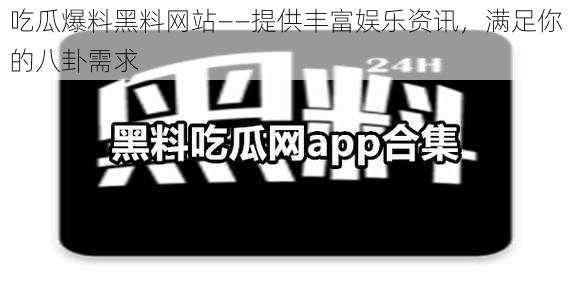 吃瓜爆料黑料网站——提供丰富娱乐资讯，满足你的八卦需求