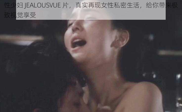 性少妇 JEALOUSVUE 片，真实再现女性私密生活，给你带来极致视觉享受