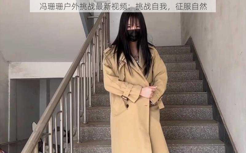 冯珊珊户外挑战最新视频：挑战自我，征服自然