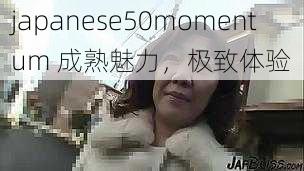 japanese50momentum 成熟魅力，极致体验