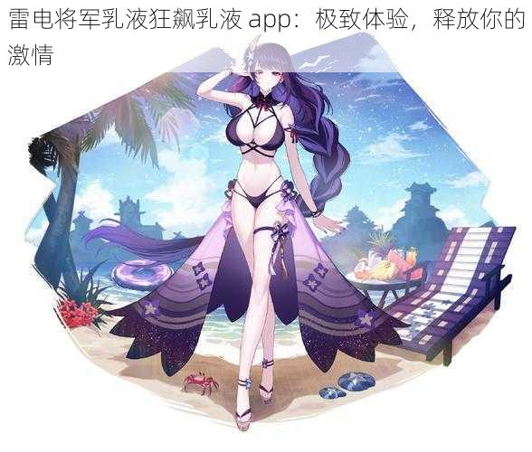 雷电将军乳液狂飙乳液 app：极致体验，释放你的激情