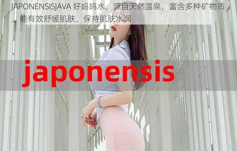 JAPONENSISJAVA 好妈妈水，源自天然温泉，富含多种矿物质，能有效舒缓肌肤，保持肌肤水润