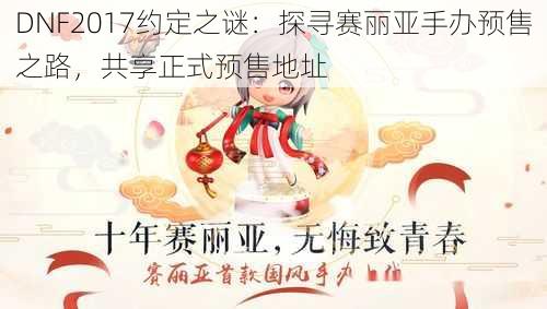 DNF2017约定之谜：探寻赛丽亚手办预售之路，共享正式预售地址