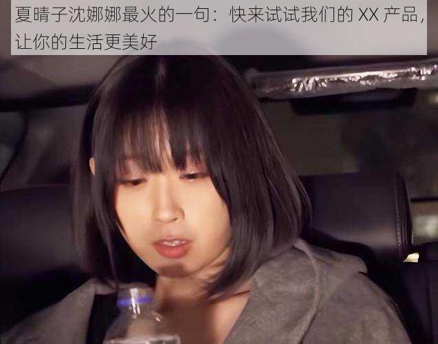 夏晴子沈娜娜最火的一句：快来试试我们的 XX 产品，让你的生活更美好