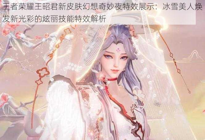 王者荣耀王昭君新皮肤幻想奇妙夜特效展示：冰雪美人焕发新光彩的炫丽技能特效解析