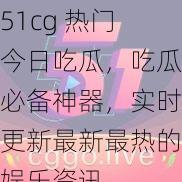 51cg 热门今日吃瓜，吃瓜必备神器，实时更新最新最热的娱乐资讯