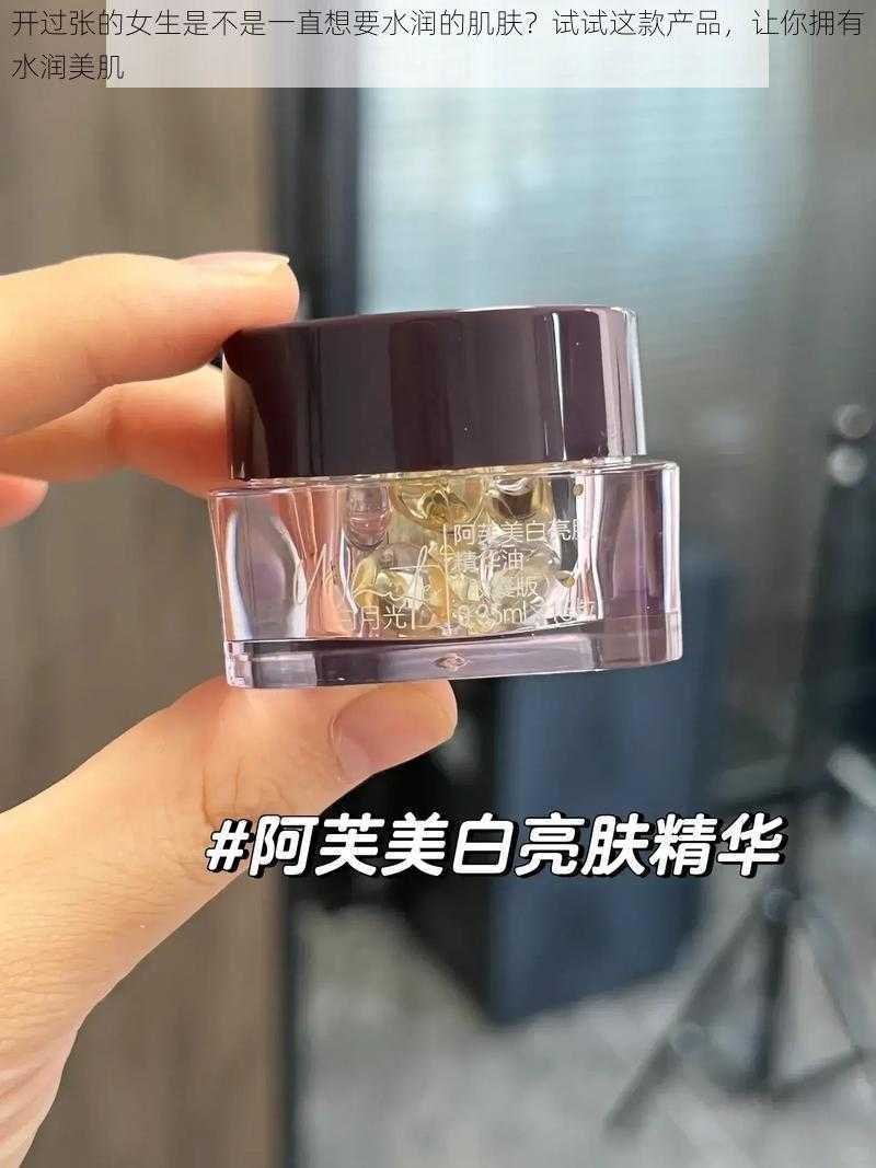 开过张的女生是不是一直想要水润的肌肤？试试这款产品，让你拥有水润美肌