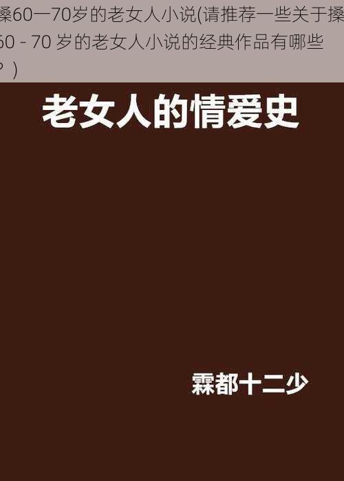 搡60一70岁的老女人小说(请推荐一些关于搡 60 - 70 岁的老女人小说的经典作品有哪些？)