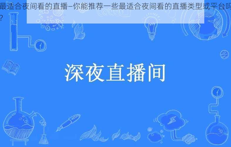 最适合夜间看的直播—你能推荐一些最适合夜间看的直播类型或平台吗？