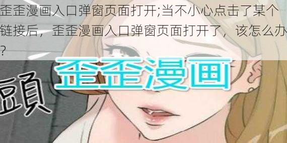 歪歪漫画入口弹窗页面打开;当不小心点击了某个链接后，歪歪漫画入口弹窗页面打开了，该怎么办？