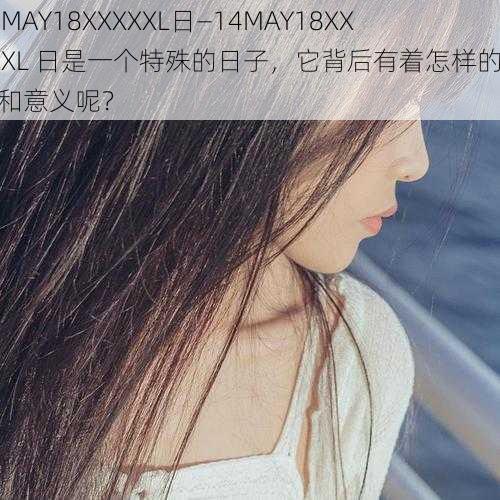 14MAY18XXXXXL日—14MAY18XXXXXL 日是一个特殊的日子，它背后有着怎样的故事和意义呢？