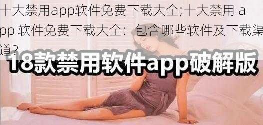 十大禁用app软件免费下载大全;十大禁用 app 软件免费下载大全：包含哪些软件及下载渠道？