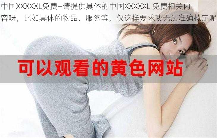 中国XXXXXL免费—请提供具体的中国XXXXXL 免费相关内容呀，比如具体的物品、服务等，仅这样要求我无法准确拟定呢