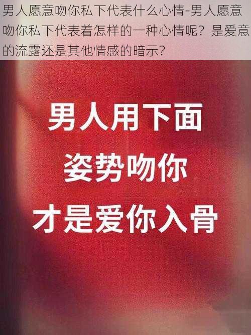 男人愿意吻你私下代表什么心情-男人愿意吻你私下代表着怎样的一种心情呢？是爱意的流露还是其他情感的暗示？