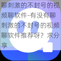 聊刺激的不封号的视频聊软件-有没有聊刺激的不封号的视频聊软件推荐呀？求分享