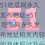 51吃瓜网永久发布地址—51 吃瓜网永久发布地址相关内容的具体探讨及分享