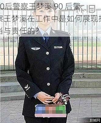 90后警察王梦溪 90 后警察王梦溪在工作中是如何展现担当与责任的？