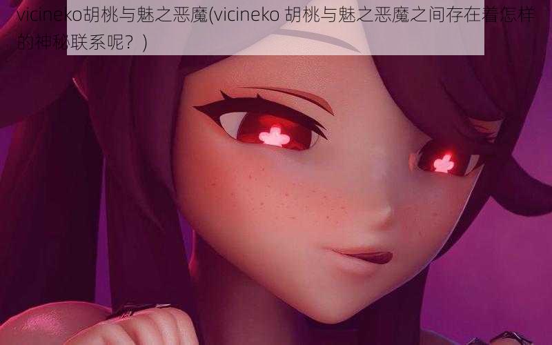 vicineko胡桃与魅之恶魔(vicineko 胡桃与魅之恶魔之间存在着怎样的神秘联系呢？)