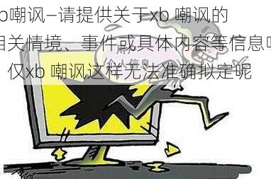 xb嘲讽—请提供关于xb 嘲讽的相关情境、事件或具体内容等信息呀，仅xb 嘲讽这样无法准确拟定呢